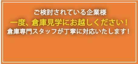 ご検討されている企業様、一度倉庫見学にお越しください！倉庫専門スタッフが丁寧に対応します！