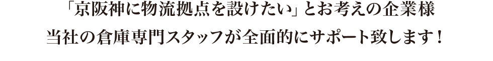 京阪神に物流拠点を設けたい」とお考えの企業様当社の倉庫専門スタッフが全面的にサポート致します!