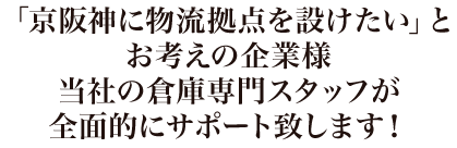 京阪神に物流拠点を設けたい」とお考えの企業様当社の倉庫専門スタッフが全面的にサポート致します!